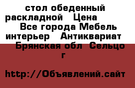 стол обеденный раскладной › Цена ­ 10 000 - Все города Мебель, интерьер » Антиквариат   . Брянская обл.,Сельцо г.